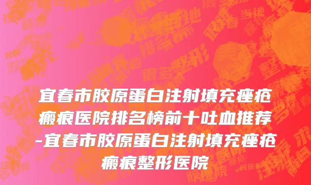 宜春市胶原蛋白注射填充痤疮瘢痕医院排名榜前十吐血推荐-宜春市胶原蛋白注射填充痤疮瘢痕整形医院