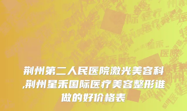 荆州第二人民医院激光美容科,荆州星禾国际医疗美容整形谁做的好价格表