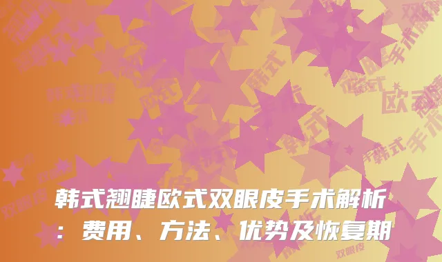 韩式翘睫欧式双眼皮手术解析：费用、方法、优势及恢复期