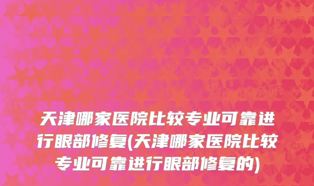 天津哪家医院比较专业可靠进行眼部修复(天津哪家医院比较专业可靠进行眼部修复的)