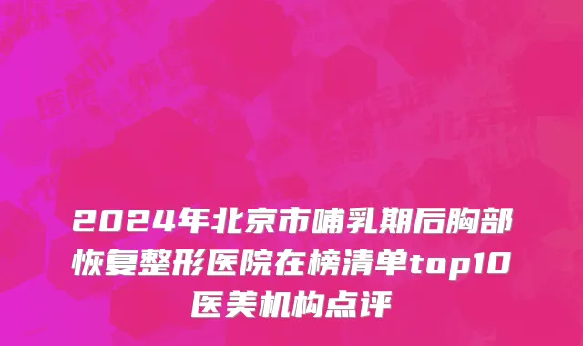2024年北京市哺乳期后胸部恢复整形医院在榜清单top10医美机构点评