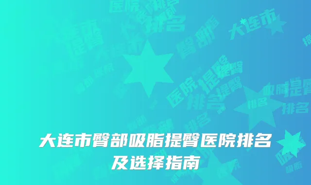大连市臀部吸脂提臀医院排名及选择指南