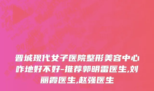 晋城现代女子医院整形美容中心咋地好不好-推荐郭明雷医生,刘丽霞医生,赵强医生