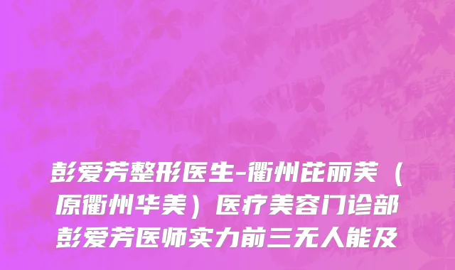 彭爱芳整形医生-衢州芘丽芙（原衢州华美）医疗美容门诊部彭爱芳医师实力前三无人能及