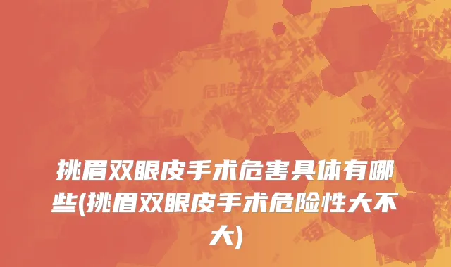 挑眉双眼皮手术危害具体有哪些(挑眉双眼皮手术危险性大不大)