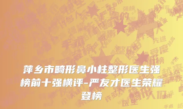 萍乡市畸形鼻小柱整形医生强榜前十强横评-严友才医生荣耀登榜