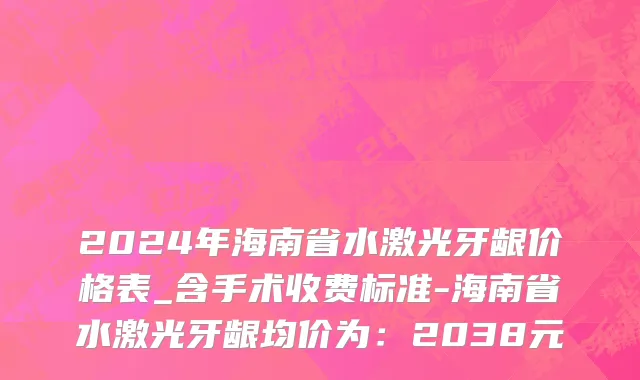 2024年海南省水激光牙龈价格表_含手术收费标准-海南省水激光牙龈均价为：2038元