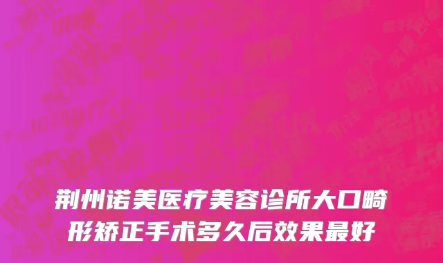 荆州诺美医疗美容诊所大口畸形矫正手术多久后效果最好