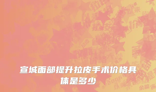 宣城面部提升拉皮手术价格具体是多少