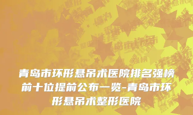青岛市环形悬吊术医院排名强榜前十位提前公布一览-青岛市环形悬吊术整形医院