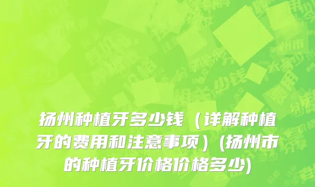 扬州种植牙多少钱（详解种植牙的费用和注意事项）(扬州市的种植牙价格价格多少)