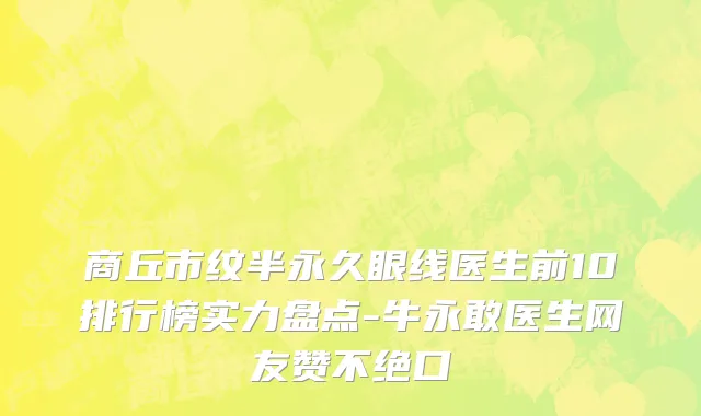 商丘市纹半永久眼线医生前10排行榜实力盘点-牛永敢医生网友赞不绝口