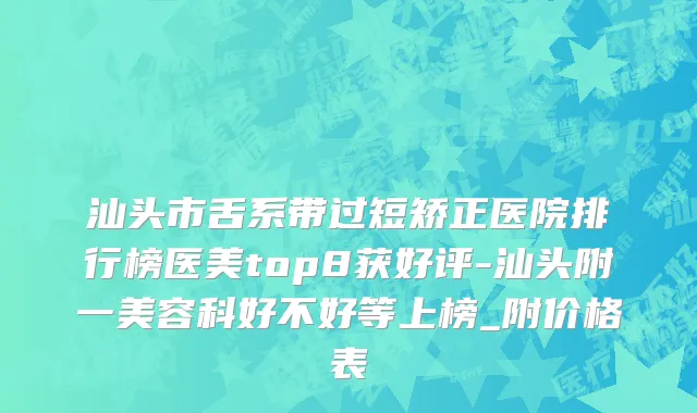 汕头市舌系带过短矫正医院排行榜医美top8获好评-汕头附一美容科好不好等上榜_附价格表