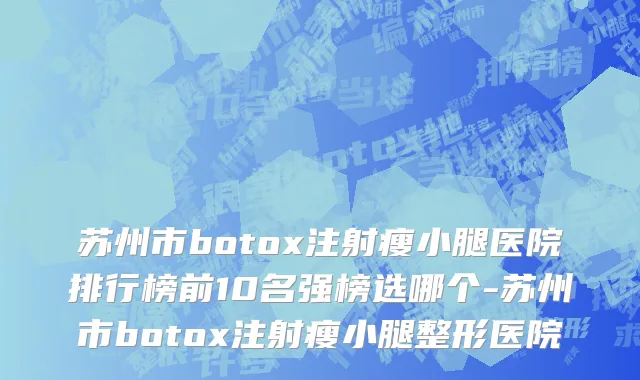 苏州市botox注射瘦小腿医院排行榜前10名强榜选哪个-苏州市botox注射瘦小腿整形医院