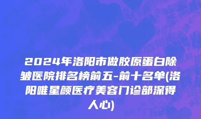 2024年洛阳市做胶原蛋白除皱医院排名榜前五-前十名单(洛阳唯星颜医疗美容门诊部深得人心)