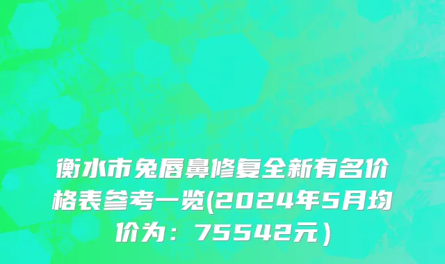 衡水市兔唇鼻修复全新有名价格表参考一览(2024年5月均价为：75542元）
