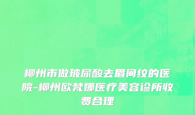 柳州市做玻尿酸去眉间纹的医院-柳州欧梵娜医疗美容诊所收费合理