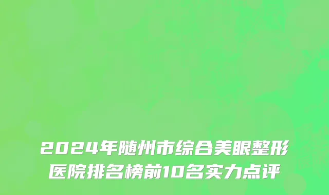 2024年随州市综合美眼整形医院排名榜前10名实力点评