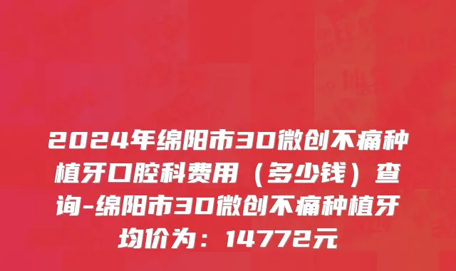 2024年绵阳市3D微创不痛种植牙口腔科费用（多少钱）查询-绵阳市3D微创不痛种植牙均价为：14772元