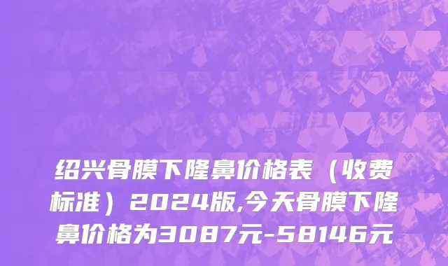 绍兴骨膜下隆鼻价格表（收费标准）2024版,今天骨膜下隆鼻价格为3087元-58146元