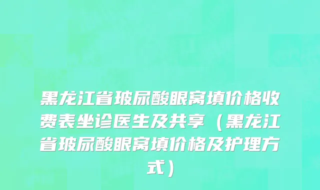 黑龙江省玻尿酸眼窝填价格收费表坐诊医生及共享（黑龙江省玻尿酸眼窝填价格及护理方式）