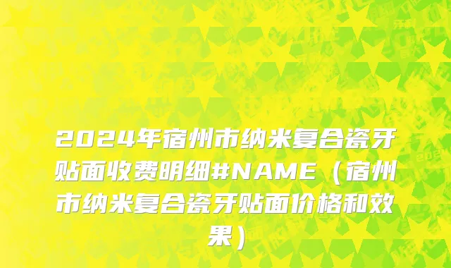 2024年宿州市纳米复合瓷牙贴面收费明细#NAME（宿州市纳米复合瓷牙贴面价格和效果）