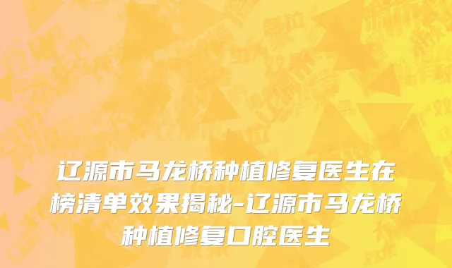 辽源市马龙桥种植修复医生在榜清单效果揭秘-辽源市马龙桥种植修复口腔医生