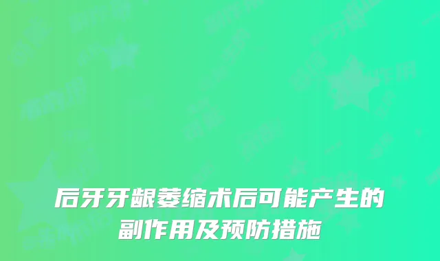 后牙牙龈萎缩术后可能产生的副作用及预防措施