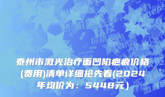 泰州市激光治疗面凹陷疤痕价格(费用)清单详细抢先看(2024年均价为：5448元）