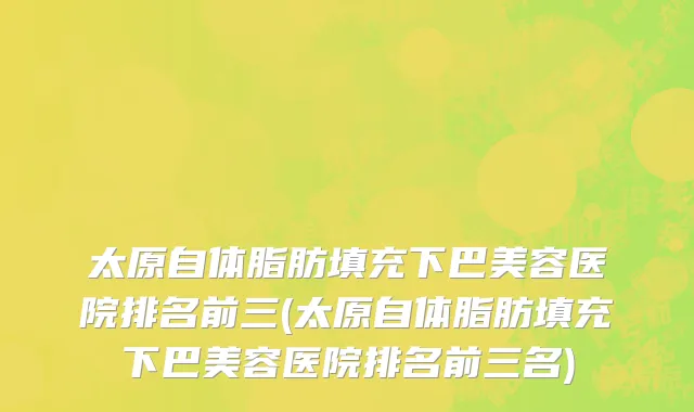 太原自体脂肪填充下巴美容医院排名前三(太原自体脂肪填充下巴美容医院排名前三名)