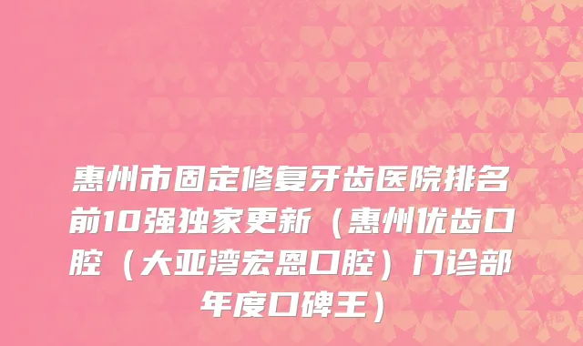 惠州市固定修复牙齿医院排名前10强独家更新（惠州优齿口腔（大亚湾宏恩口腔）门诊部年度口碑王）