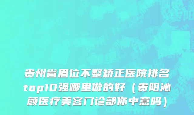 贵州省眉位不整矫正医院排名top10强哪里做的好（贵阳沁颜医疗美容门诊部你中意吗）