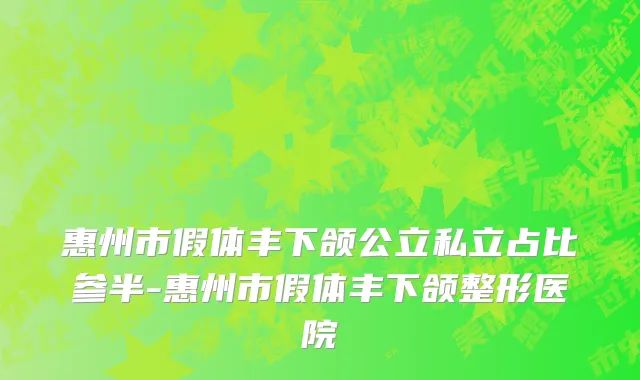 惠州市假体丰下颌公立私立占比参半-惠州市假体丰下颌整形医院
