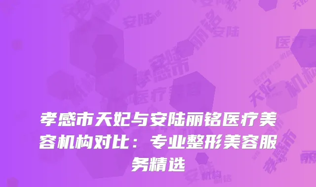 孝感市天妃与安陆丽铭医疗美容机构对比：专业整形美容服务精选