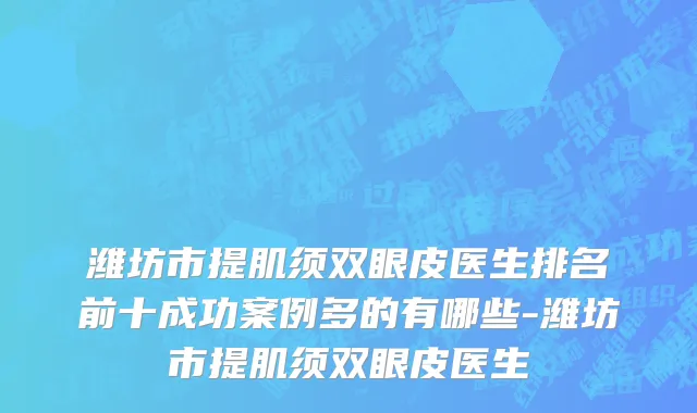 潍坊市提肌须双眼皮医生排名前十成功案例多的有哪些-潍坊市提肌须双眼皮医生