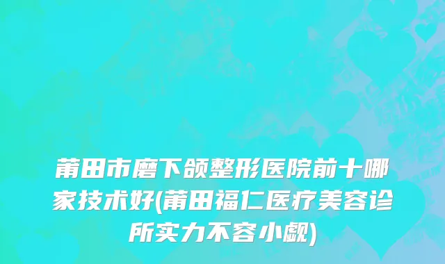 莆田市磨下颌整形医院前十哪家技术好(莆田福仁医疗美容诊所实力不容小觑)