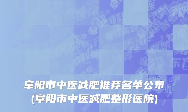 阜阳市中医减肥推荐名单公布(阜阳市中医减肥整形医院)