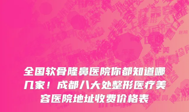 全国软骨隆鼻医院你都知道哪几家!成都八大处整形医疗美容医院地址收费价格表