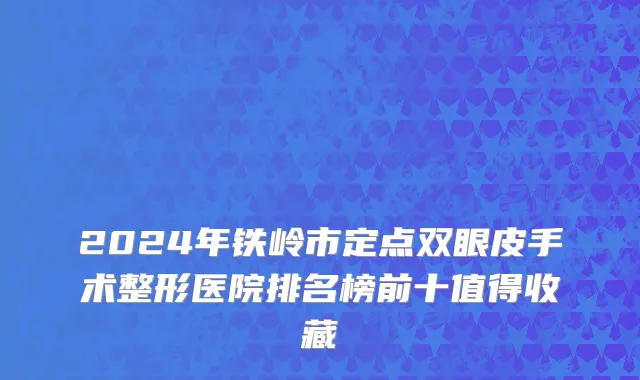 2024年铁岭市定点双眼皮手术整形医院排名榜前十值得收藏