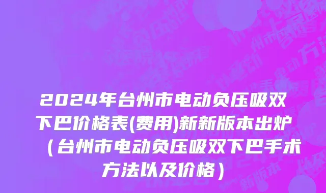 2024年台州市电动负压吸双下巴价格表(费用)新新版本出炉（台州市电动负压吸双下巴手术方法以及价格）