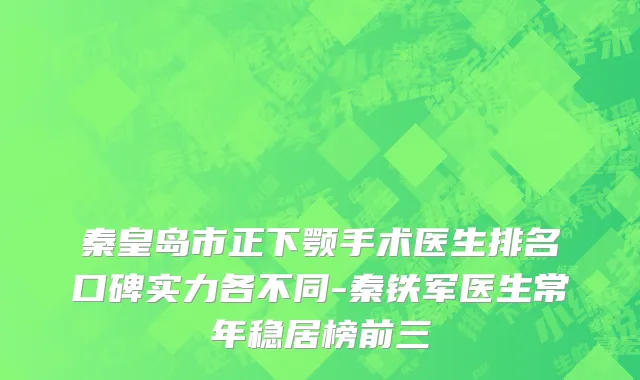 秦皇岛市正下颚手术医生排名口碑实力各不同-秦铁军医生常年稳居榜前三