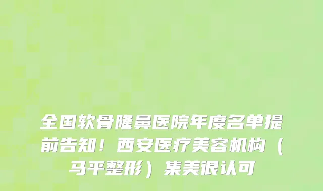 全国软骨隆鼻医院年度名单提前告知!西安医疗美容机构(马平整形)集美很认可
