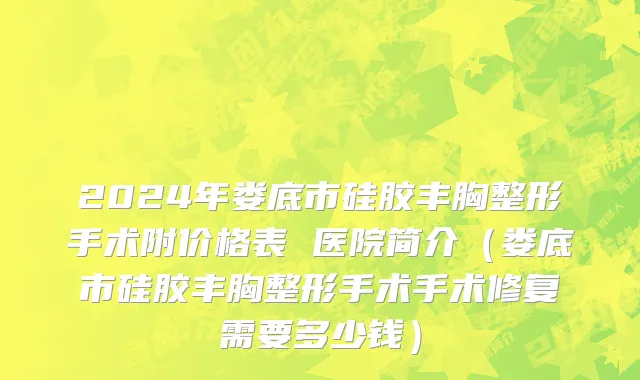2024年娄底市硅胶丰胸整形手术附价格表 医院简介（娄底市硅胶丰胸整形手术手术修复需要多少钱）
