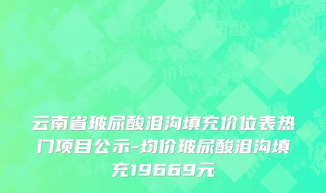 云南省玻尿酸泪沟填充价位表热门项目公示-均价玻尿酸泪沟填充19669元
