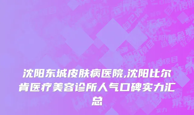 沈阳东城皮肤病医院,沈阳比尔肯医疗美容诊所人气口碑实力汇总
