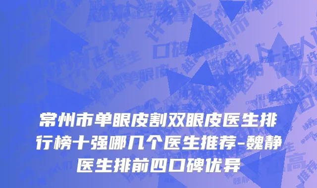 常州市单眼皮割双眼皮医生排行榜十强哪几个医生推荐-魏静医生排前四口碑优异