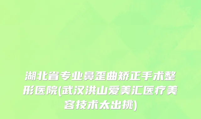 湖北省专业鼻歪曲矫正手术整形医院(武汉洪山爱美汇医疗美容技术太出挑)