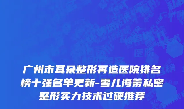 广州市耳朵整形再造医院排名榜十强名单更新-雪儿海蒂私密整形实力技术过硬推荐