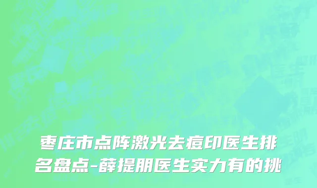 枣庄市点阵激光去痘印医生排名盘点-薛提朋医生实力有的挑