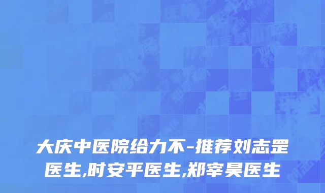 大庆中医院给力不-推荐刘志罡医生,时安平医生,郑宰昊医生
